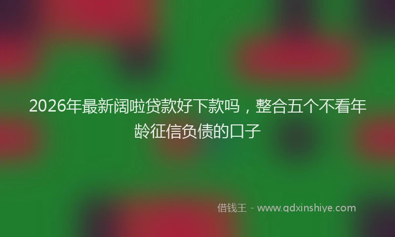 2026年最新阔啦贷款好下款吗，整合五个不看年龄征信负债的口子