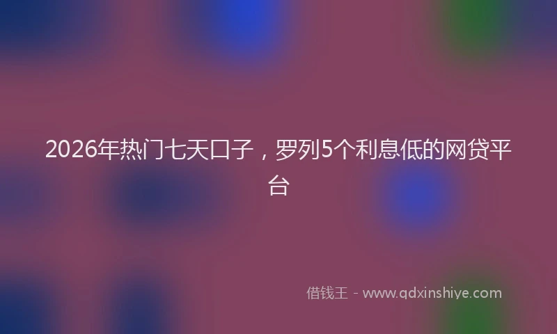 2026年热门七天口子，罗列5个利息低的网贷平台