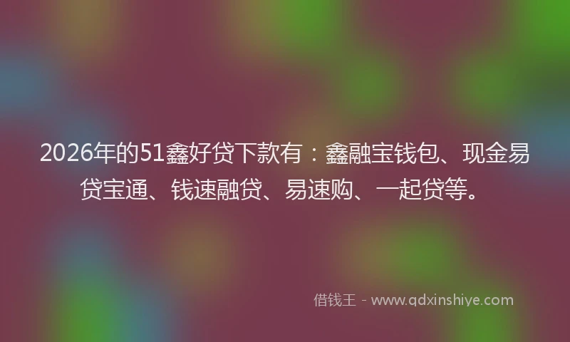 2026年的51鑫好贷下款有：鑫融宝钱包、现金易贷宝通、钱速融贷、易速购、一起贷等。