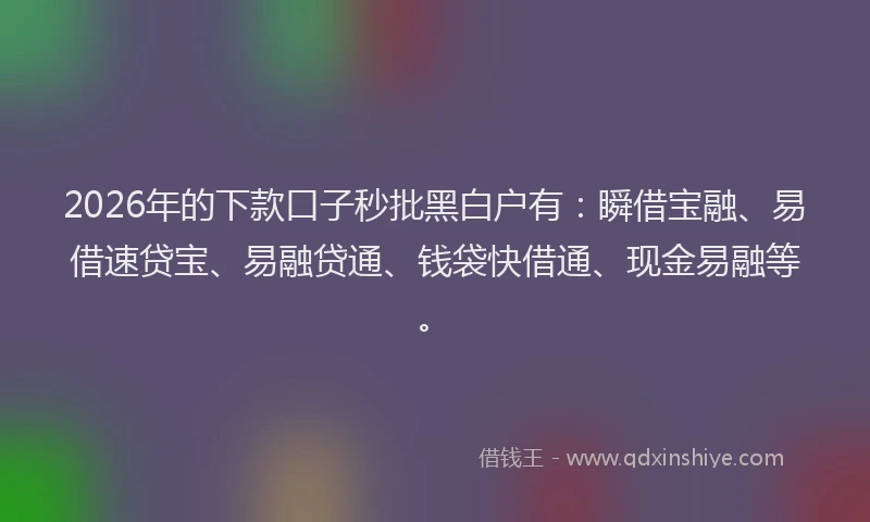 2026年的下款口子秒批黑白户有：瞬借宝融、易借速贷宝、易融贷通、钱袋快借通、现金易融等。