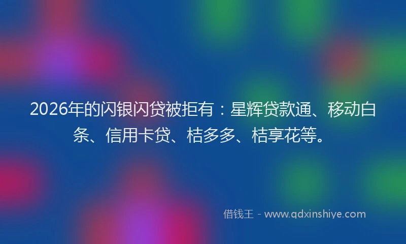 2026年的闪银闪贷被拒有：星辉贷款通、移动白条、信用卡贷、桔多多、桔享花等。