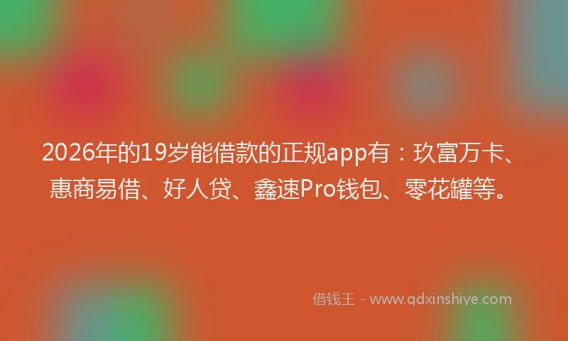 2026年的19岁能借款的正规app有：玖富万卡、惠商易借、好人贷、鑫速Pro钱包、零花罐等。