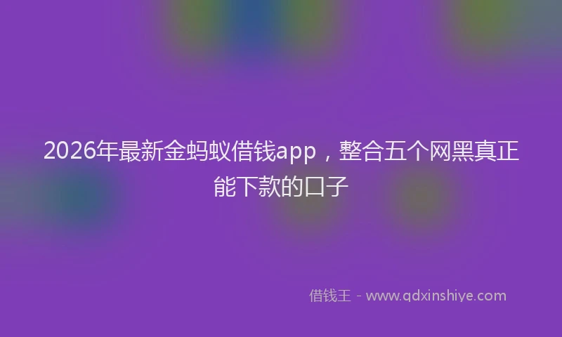 2026年最新金蚂蚁借钱app，整合五个网黑真正能下款的口子