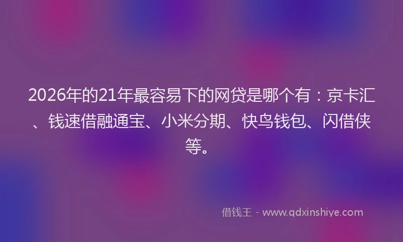 2026年的21年最容易下的网贷是哪个有：京卡汇、钱速借融通宝、小米分期、快鸟钱包、闪借侠等。