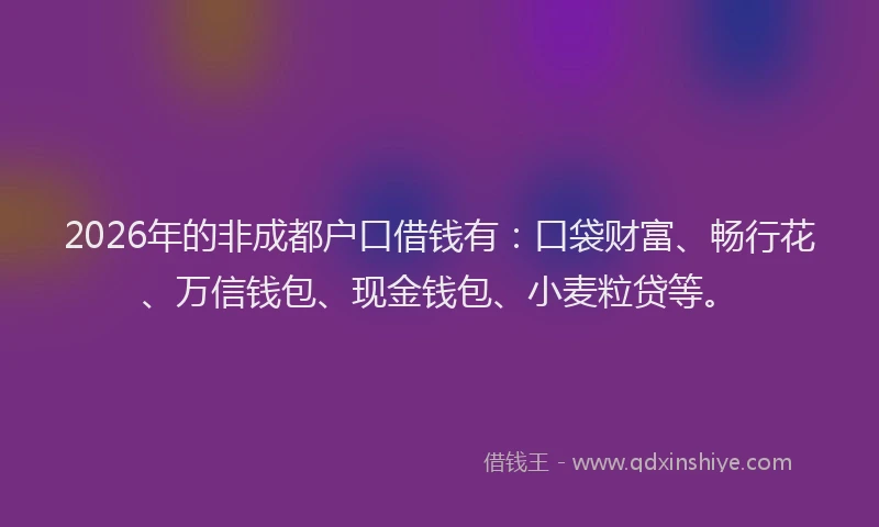 2026年的非成都户口借钱有：口袋财富、畅行花、万信钱包、现金钱包、小麦粒贷等。