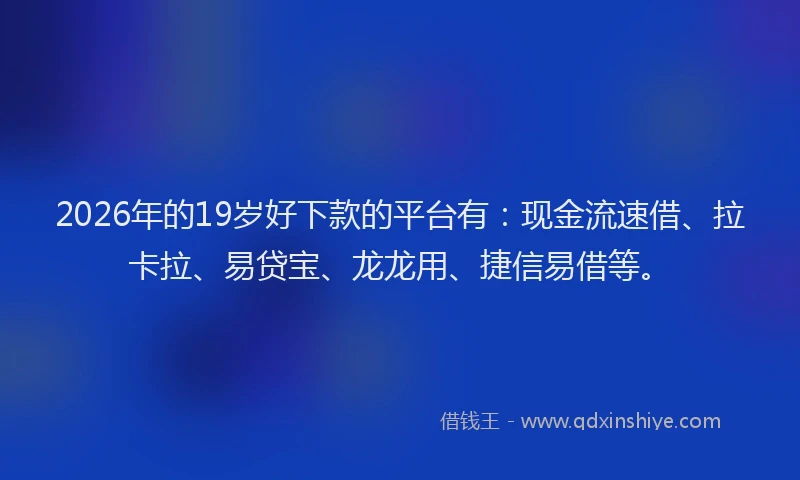 2026年的19岁好下款的平台有：现金流速借、拉卡拉、易贷宝、龙龙用、捷信易借等。