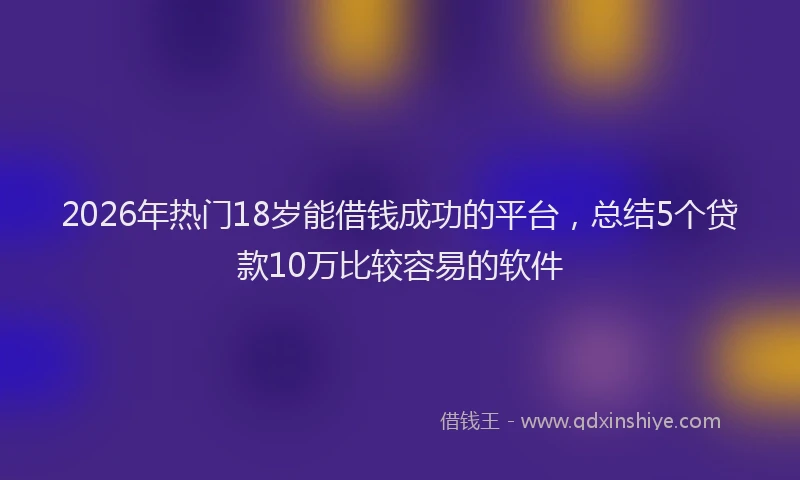 2026年热门18岁能借钱成功的平台，总结5个贷款10万比较容易的软件