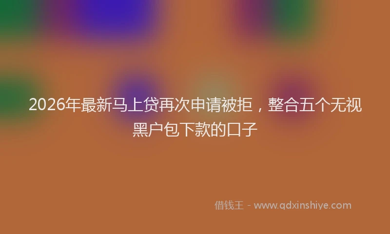 2026年最新马上贷再次申请被拒，整合五个无视黑户包下款的口子