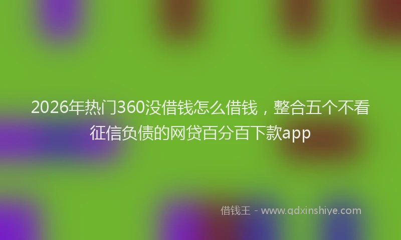 2026年热门360没借钱怎么借钱，整合五个不看征信负债的网贷百分百下款app