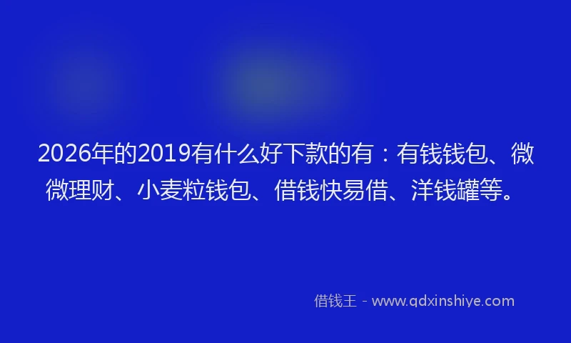 2026年的2019有什么好下款的有：有钱钱包、微微理财、小麦粒钱包、借钱快易借、洋钱罐等。