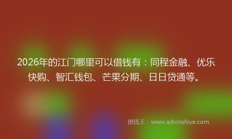 2026年的江门哪里可以借钱有：同程金融、优乐快购、智汇钱包、芒果分期、日日贷通等。