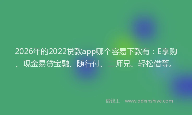 2026年的2022贷款app哪个容易下款有：E享购、现金易贷宝融、随行付、二师兄、轻松借等。