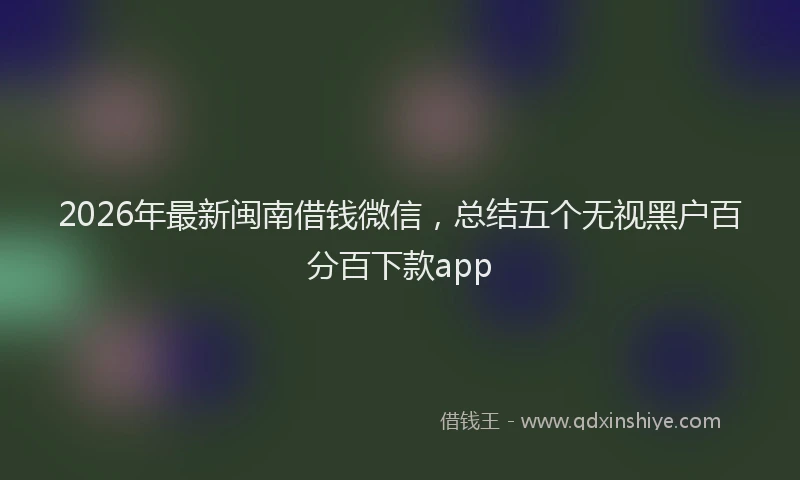 2026年最新闽南借钱微信，总结五个无视黑户百分百下款app