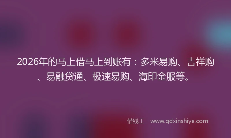 2026年的马上借马上到账有：多米易购、吉祥购、易融贷通、极速易购、海印金服等。