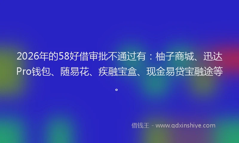 2026年的58好借审批不通过有：柚子商城、迅达Pro钱包、随易花、疾融宝盒、现金易贷宝融途等。