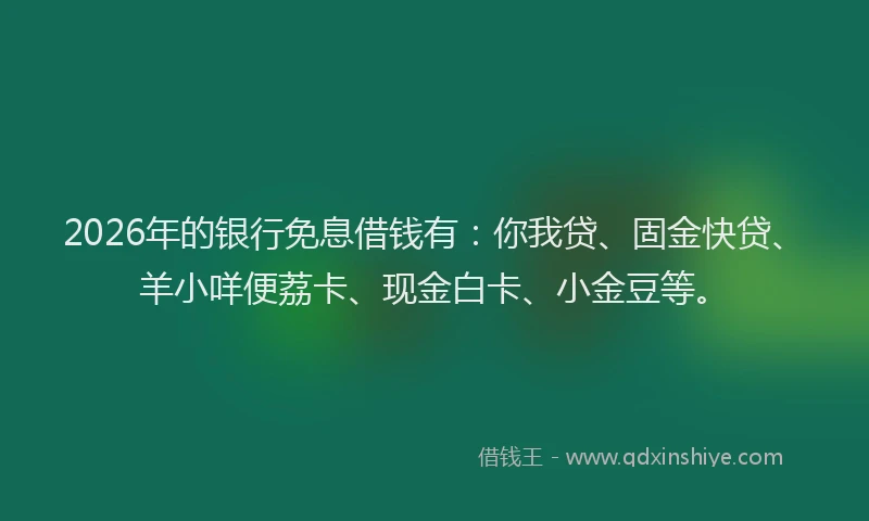 2026年的银行免息借钱有：你我贷、固金快贷、羊小咩便荔卡、现金白卡、小金豆等。