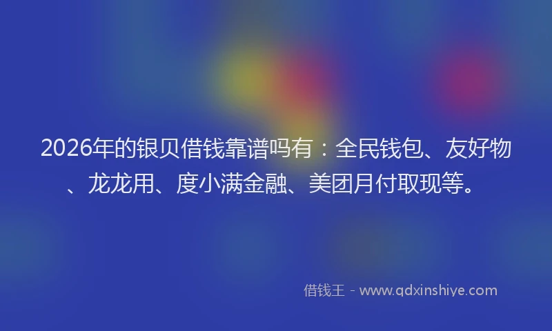 2026年的银贝借钱靠谱吗有：全民钱包、友好物、龙龙用、度小满金融、美团月付取现等。