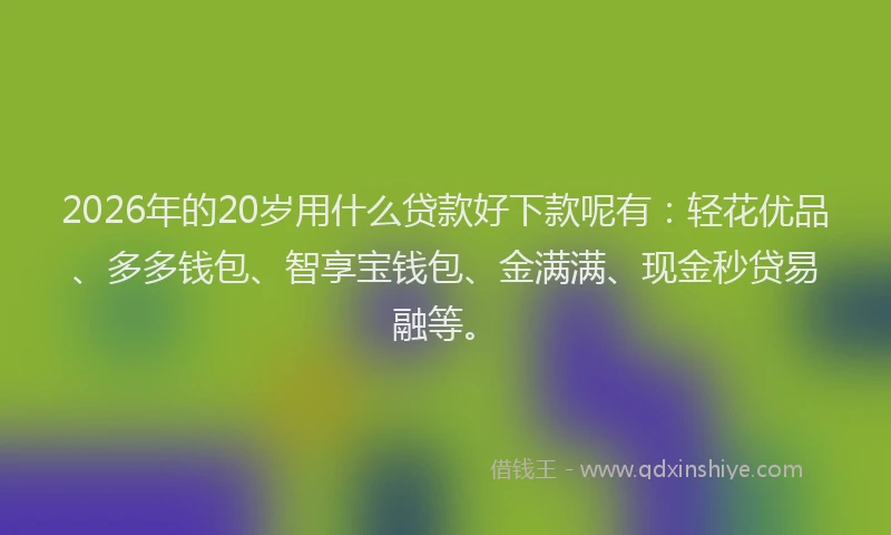 2026年的20岁用什么贷款好下款呢有：轻花优品、多多钱包、智享宝钱包、金满满、现金秒贷易融等。