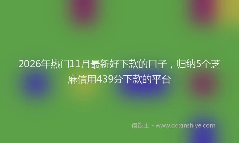 2026年热门11月最新好下款的口子，归纳5个芝麻信用439分下款的平台