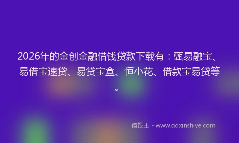 2026年的金创金融借钱贷款下载有：甄易融宝、易借宝速贷、易贷宝盒、恒小花、借款宝易贷等。