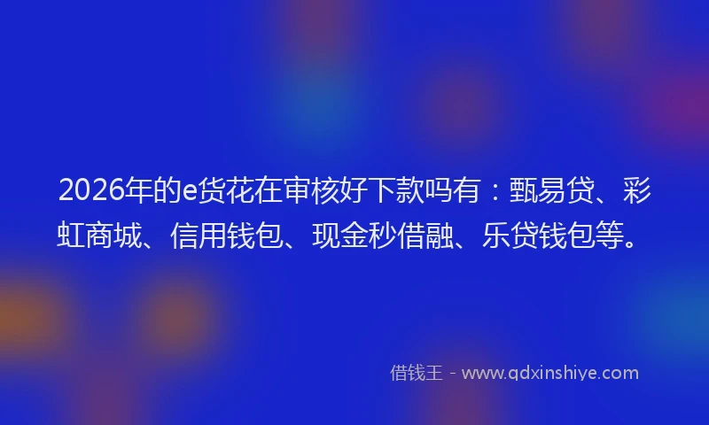 2026年的e货花在审核好下款吗有：甄易贷、彩虹商城、信用钱包、现金秒借融、乐贷钱包等。