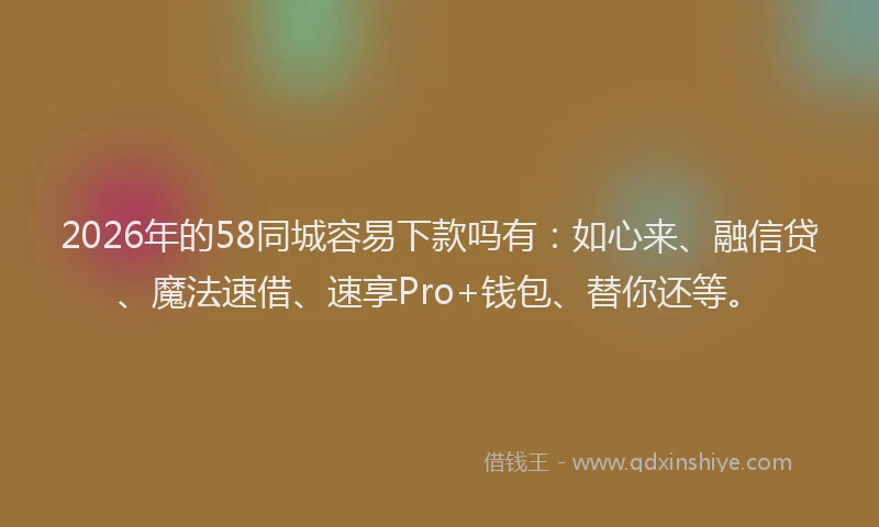 2026年的58同城容易下款吗有：如心来、融信贷、魔法速借、速享Pro+钱包、替你还等。