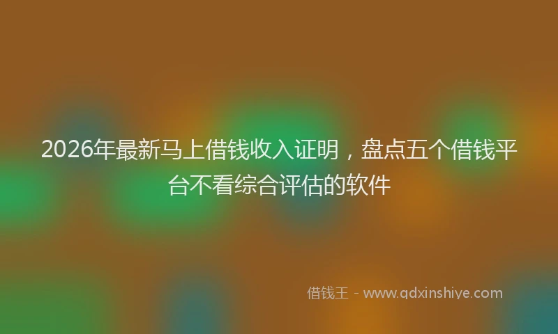 2026年最新马上借钱收入证明，盘点五个借钱平台不看综合评估的软件