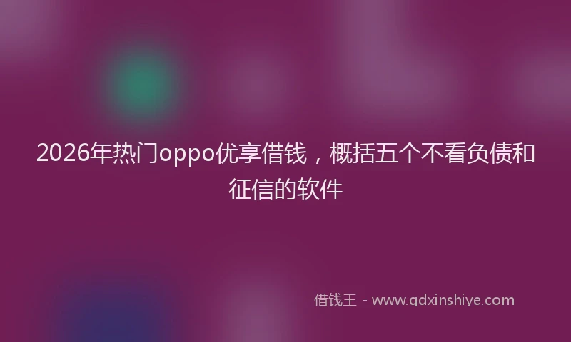 2026年热门oppo优享借钱，概括五个不看负债和征信的软件