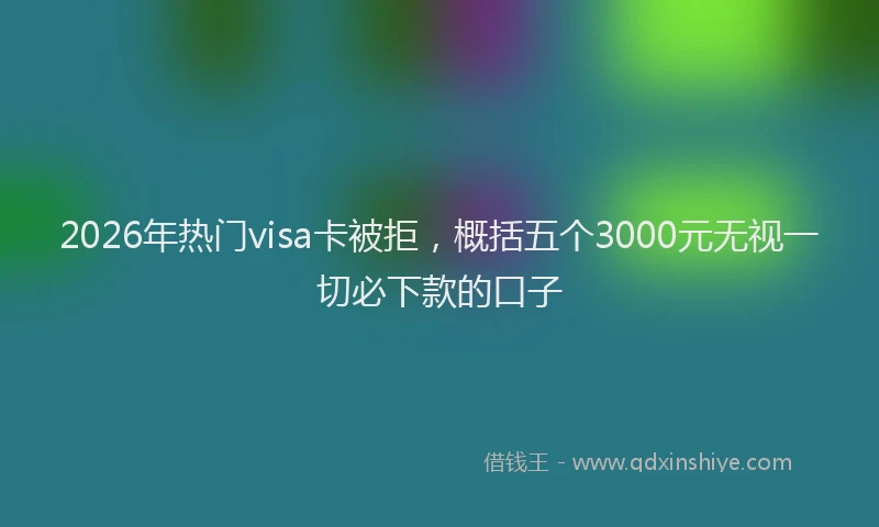 2026年热门visa卡被拒，概括五个3000元无视一切必下款的口子