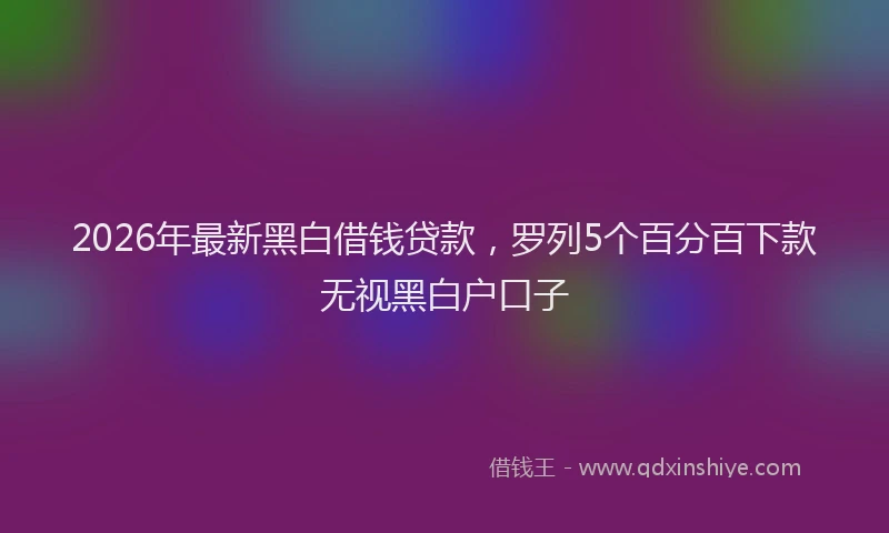 2026年最新黑白借钱贷款，罗列5个百分百下款无视黑白户口子