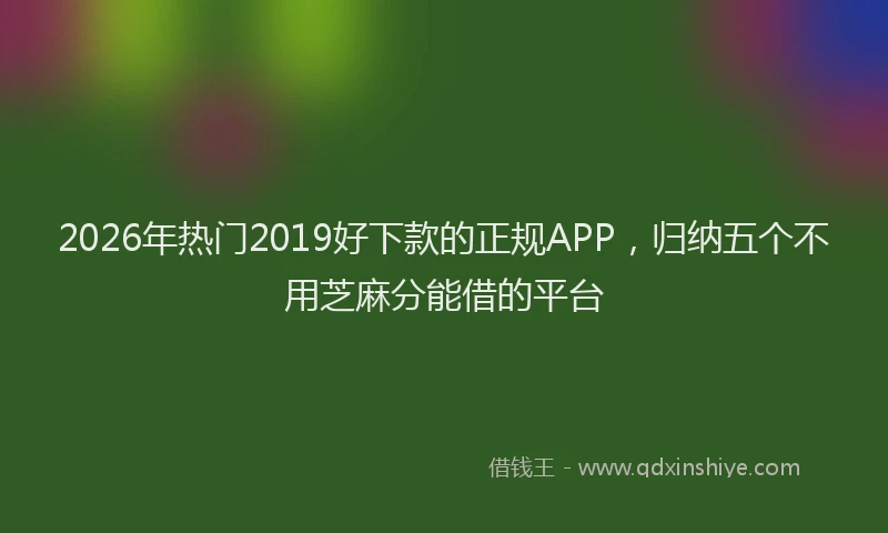 2026年热门2019好下款的正规APP，归纳五个不用芝麻分能借的平台