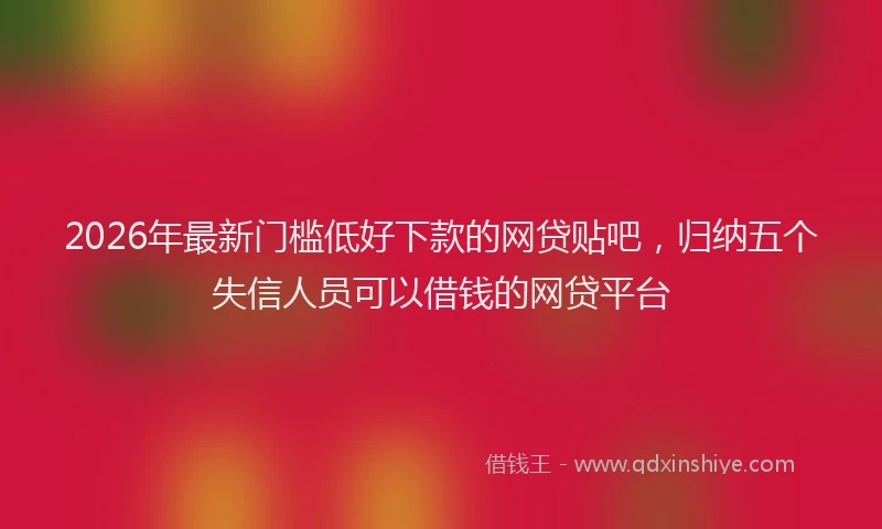 2026年最新门槛低好下款的网贷贴吧，归纳五个失信人员可以借钱的网贷平台