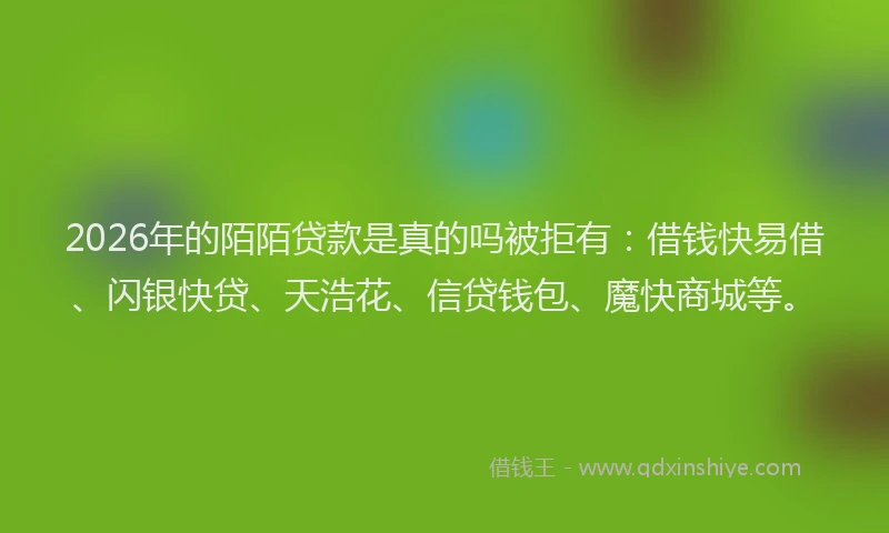 2026年的陌陌贷款是真的吗被拒有：借钱快易借、闪银快贷、天浩花、信贷钱包、魔快商城等。