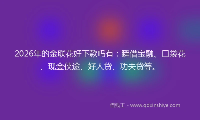2026年的金联花好下款吗有：瞬借宝融、口袋花、现金侠途、好人贷、功夫贷等。