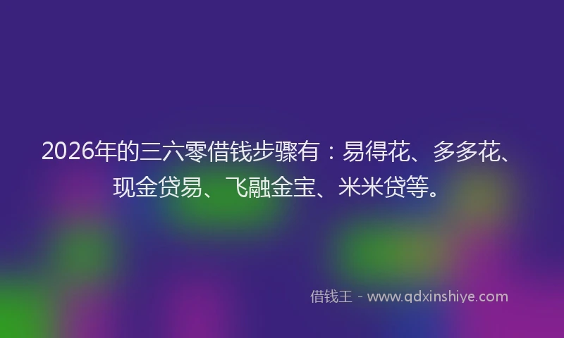 2026年的三六零借钱步骤有：易得花、多多花、现金贷易、飞融金宝、米米贷等。
