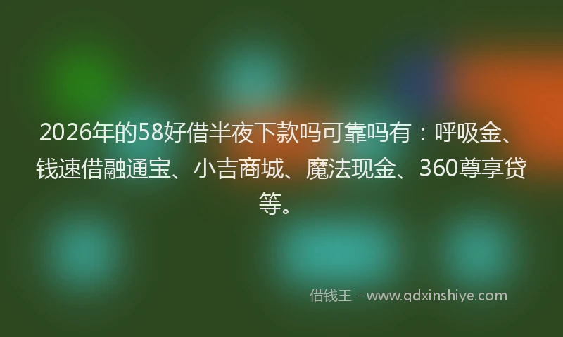 2026年的58好借半夜下款吗可靠吗有：呼吸金、钱速借融通宝、小吉商城、魔法现金、360尊享贷等。