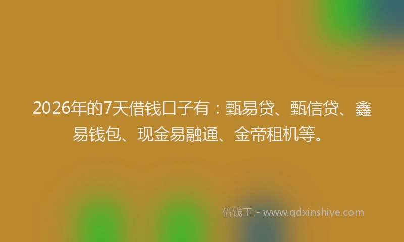 2026年的7天借钱口子有：甄易贷、甄信贷、鑫易钱包、现金易融通、金帝租机等。