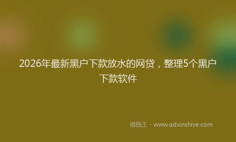 2026年最新黑户下款放水的网贷，整理5个黑户下款软件