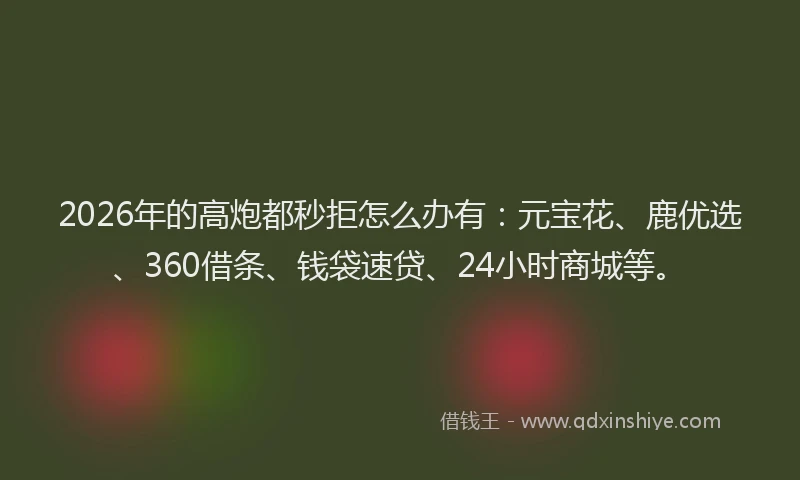 2026年的高炮都秒拒怎么办有：元宝花、鹿优选、360借条、钱袋速贷、24小时商城等。