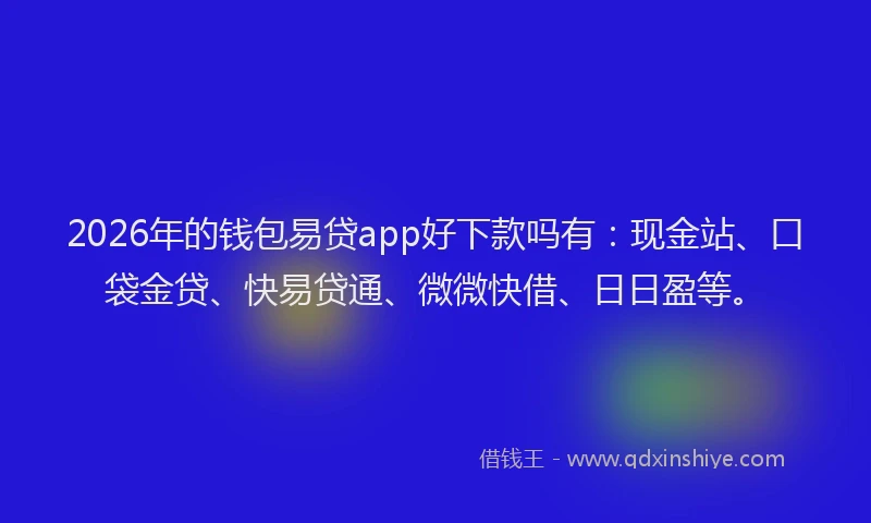 2026年的钱包易贷app好下款吗有：现金站、口袋金贷、快易贷通、微微快借、日日盈等。