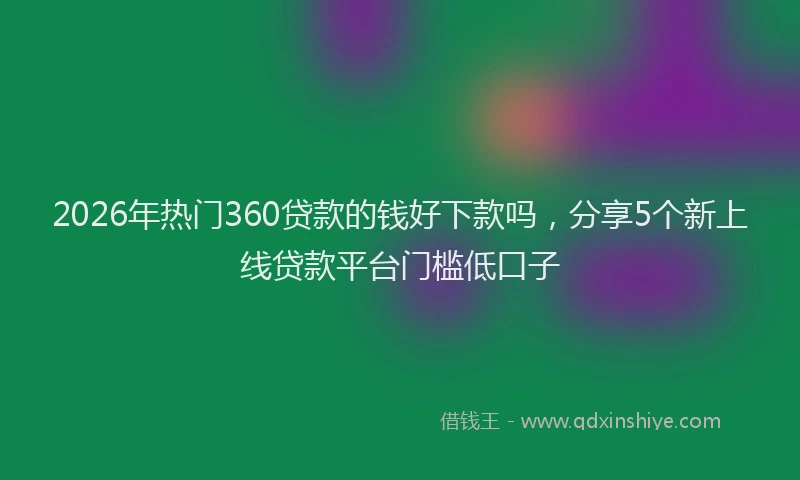 2026年热门360贷款的钱好下款吗，分享5个新上线贷款平台门槛低口子