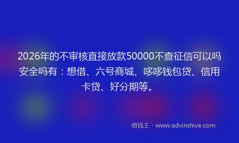 2026年的不审核直接放款50000不查征信可以吗安全吗有：想借、六号商城、哆哆钱包贷、信用卡贷、好分期等。