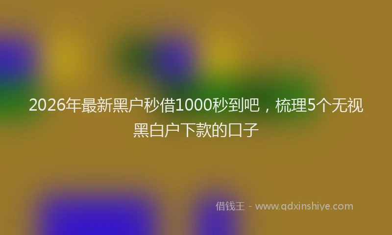 2026年最新黑户秒借1000秒到吧，梳理5个无视黑白户下款的口子