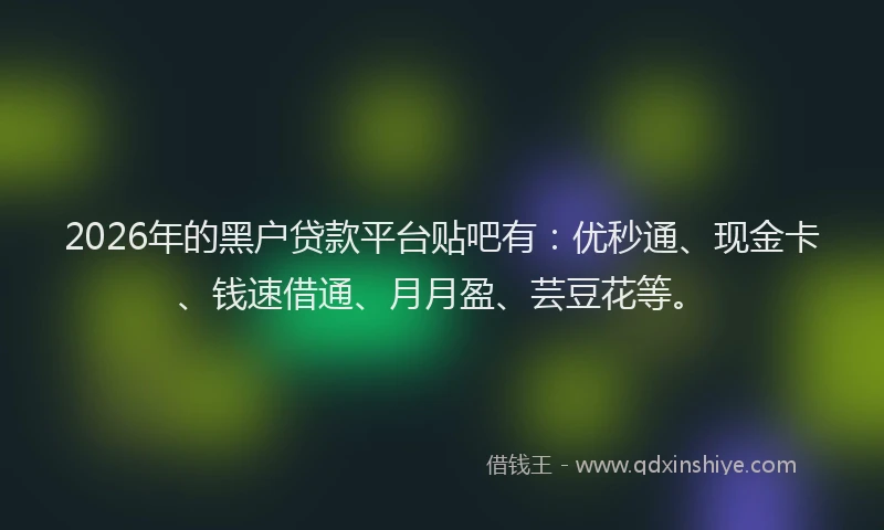 2026年的黑户贷款平台贴吧有：优秒通、现金卡、钱速借通、月月盈、芸豆花等。