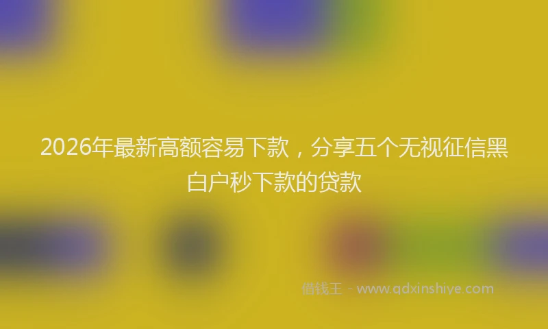 2026年最新高额容易下款，分享五个无视征信黑白户秒下款的贷款