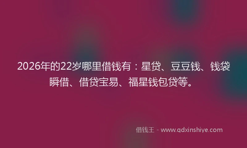 2026年的22岁哪里借钱有：星贷、豆豆钱、钱袋瞬借、借贷宝易、福星钱包贷等。