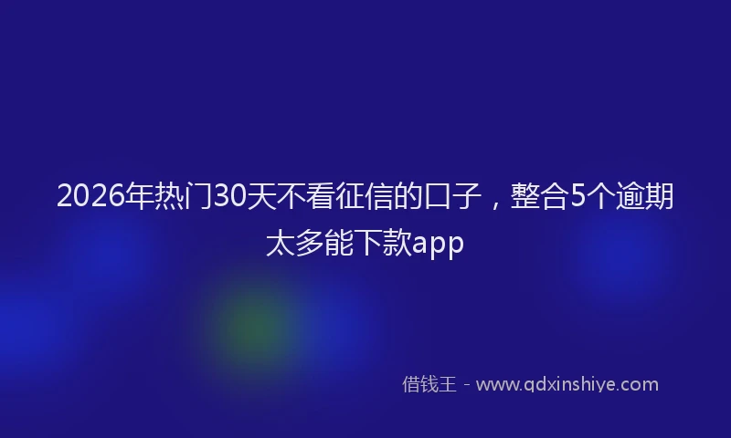 2026年热门30天不看征信的口子，整合5个逾期太多能下款app