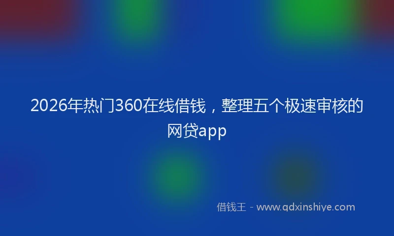 2026年热门360在线借钱，整理五个极速审核的网贷app