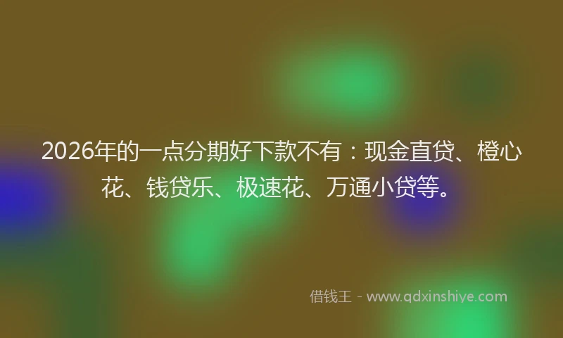 2026年的一点分期好下款不有：现金直贷、橙心花、钱贷乐、极速花、万通小贷等。