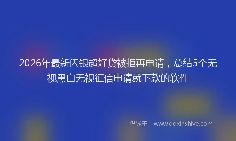 2026年最新闪银超好贷被拒再申请，总结5个无视黑白无视征信申请就下款的软件